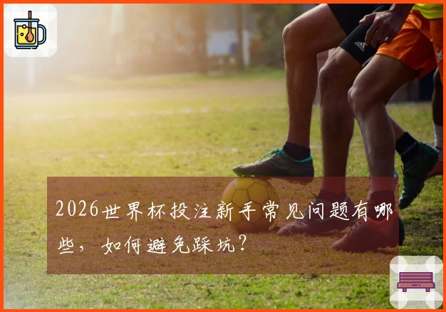 2026世界杯投注新手常见问题有哪些，如何避免踩坑？