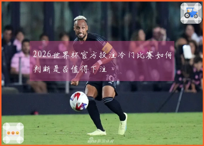 2026世界杯官方投注冷门比赛如何判断是否值得下注
