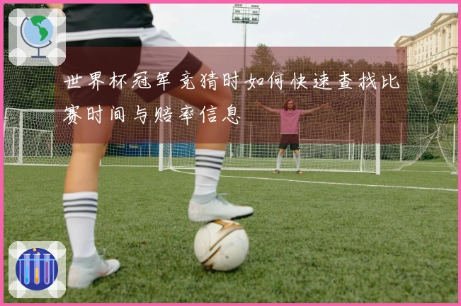 世界杯冠军竞猜时如何快速查找比赛时间与赔率信息