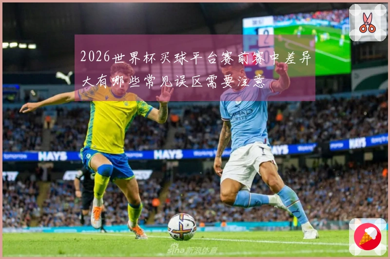 2026世界杯买球平台赛前赛中差异大有哪些常见误区需要注意