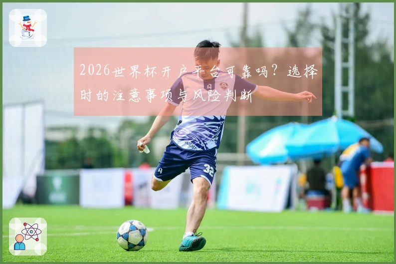 2026世界杯开户平台可靠吗？选择时的注意事项与风险判断