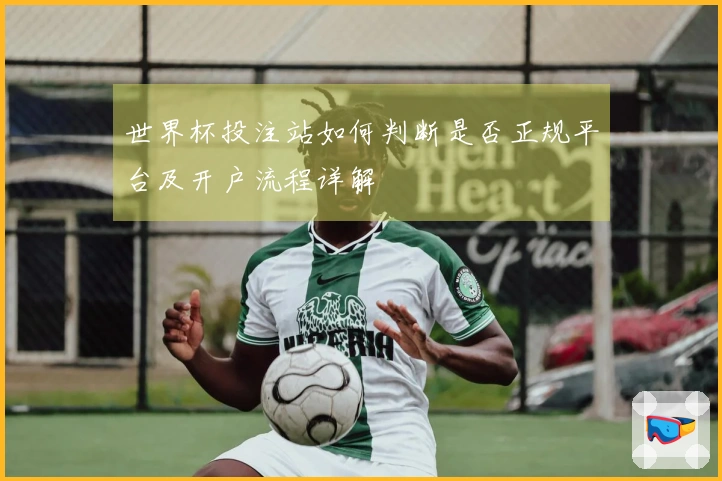 世界杯投注站如何判断是否正规平台及开户流程详解