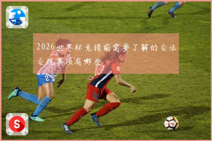 2026世界杯竞猜前需要了解的合法合规事项有哪些